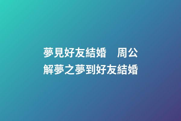 夢見好友結婚　周公解夢之夢到好友結婚